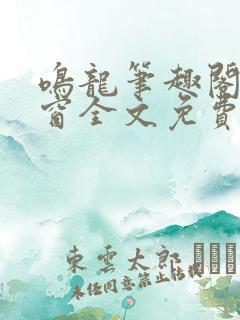 鸣龙笔趣阁无弹窗全文免费阅读 鸣龙笔趣阁无弹窗全文免费阅读