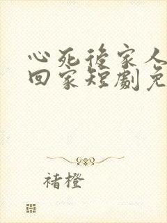 心死后家人求我回家短剧免费观看全集