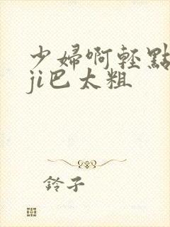 少妇啊轻点灬大ji巴太粗