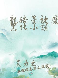 龙皓晨被魔神皇黑化小说 龙皓晨被魔神皇黑化小说