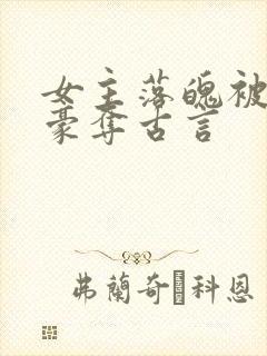 女主落魄被强取豪夺古言 女主落魄被强取豪夺古言