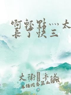 啊轻点灬太粗太长了快三