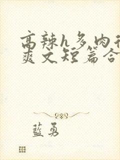 高辣h多肉后宫爽文短篇合集