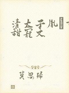 清太子胤礽重生甜宠文 清太子胤礽重生甜宠文