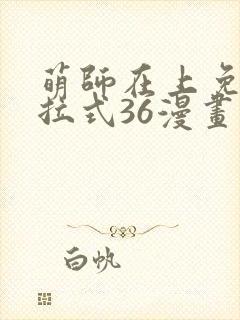 萌师在上免费下拉式36漫画