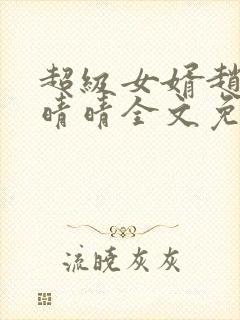 超级女婿赵旭李晴晴全文免费阅读终极版999