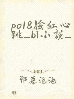 po18脸红心跳_bl小说_免费的小说阅读网