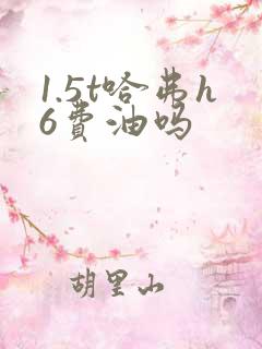 1.5t哈弗h6费油吗