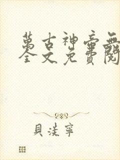 万古神帝无弹窗全文免费阅读 万古神帝无弹窗全文免费阅读