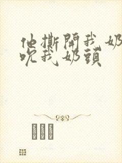 他撕开我奶罩揉吮我奶头