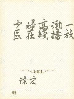 少妇高潮一区二区在线播放 少妇高潮一区二区在线播放