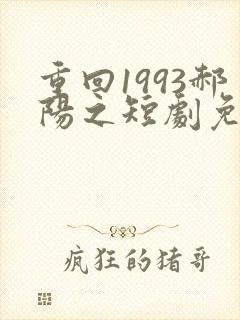 重回1993郝阳之短剧免费观看