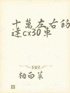 十万左右的马自达cx30车