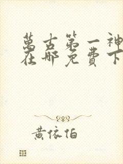 万古第一神小说在哪免费下载