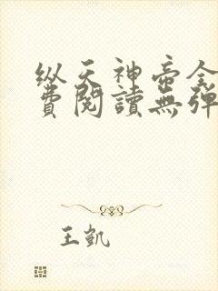 纵天神帝全文免费阅读无弹窗 纵天神帝全文免费阅读无弹窗