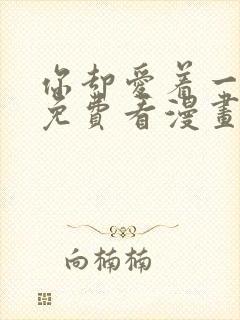 你却爱着一个他免费看漫画 你却爱着一个他免费看漫画