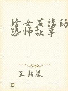 给女友讲的睡前恐怖故事