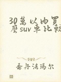 30万以内买什么suv车比较好