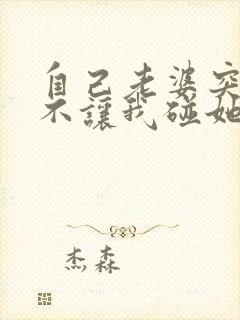 自己老婆突然间不让我碰她怎么回事 自己老婆突然间不让我碰她怎么回事