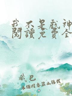 我不是戏神在线阅读免费全文