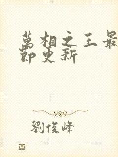 万相之王最新章节更新 万相之王最新章节更新
