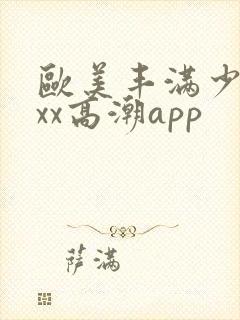 欧美丰满少妇xxx高潮app