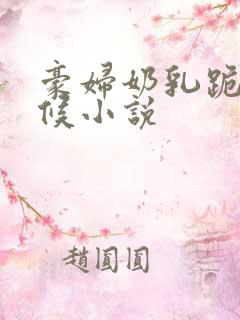 豪妇奶乳跪着伺候小说