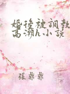婚后被调教当众高潮h小说 婚后被调教当众高潮h小说