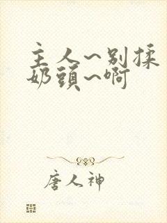 主人~别揉了~奶头~啊