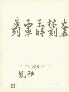 广西玉林火车站列车时刻表