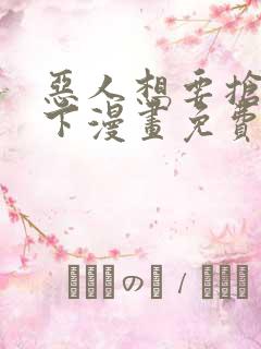 恶人想要抢救一下漫画免费下拉式漫画星球