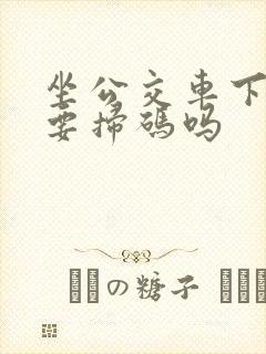 坐公交车下车还要扫码吗