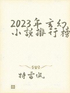 2023年玄幻小说排行榜前十名 2023年玄幻小说排行榜前十名