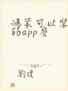 鸿蒙可以装安卓的app么 鸿蒙可以装安卓的app么