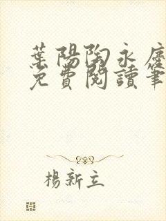叶阳陶永庆全文免费阅读笔趣阁 叶阳陶永庆全文免费阅读笔趣阁