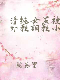 清纯女友被黑人外教调教小说