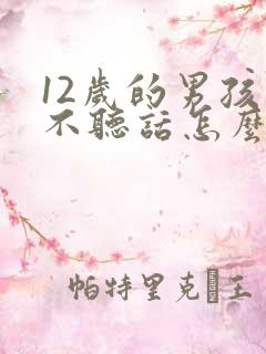 12岁的男孩子不听话怎么管教