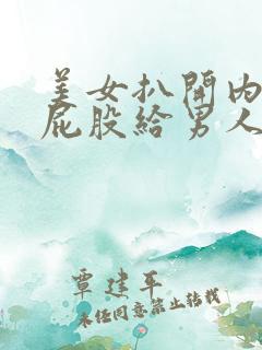 美女扒开内裤光屁股给男人看视频 美女扒开内裤光屁股给男人看视频
