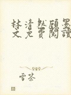 林清然顾墨轩全文免费阅读无弹窗
