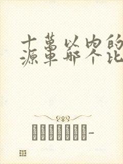 十万以内的新能源车哪个比较好