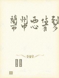 兰州西站到兰州市中心有多远