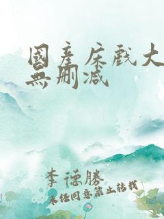 国产床戏大尺度无删减