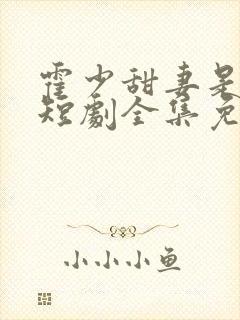 霍少甜妻是大佬短剧全集免费观看 霍少甜妻是大佬短剧全集免费观看