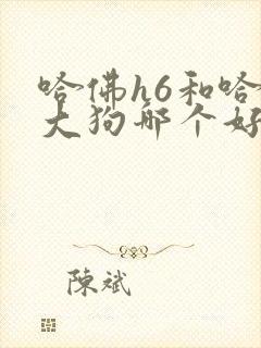 哈佛h6和哈弗大狗哪个好