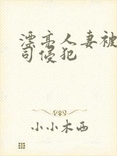 漂亮人妻被夫上司侵犯