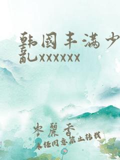 韩国丰满少妇熟乱xxxxxx 韩国丰满少妇熟乱xxxxxx