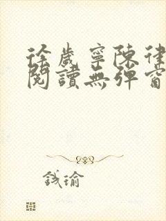 徐岁宁陈律免费阅读无弹窗笔趣阁 徐岁宁陈律免费阅读无弹窗笔趣阁