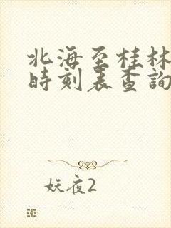 北海至桂林动车时刻表查询 北海至桂林动车时刻表查询