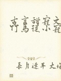 古言甜宠文青梅竹马从小宠到大 古言甜宠文青梅竹马从小宠到大