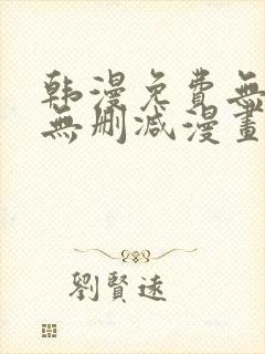 韩漫免费无羞遮无删减漫画大全集免费